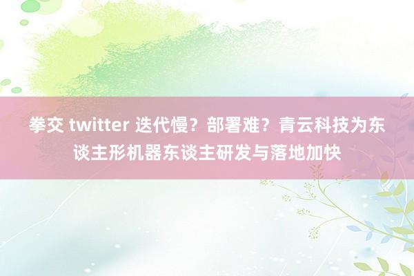 拳交 twitter 迭代慢？部署难？青云科技为东谈主形机器东谈主研发与落地加快