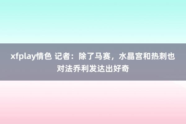 xfplay情色 记者：除了马赛，水晶宫和热刺也对法乔利发达出好奇