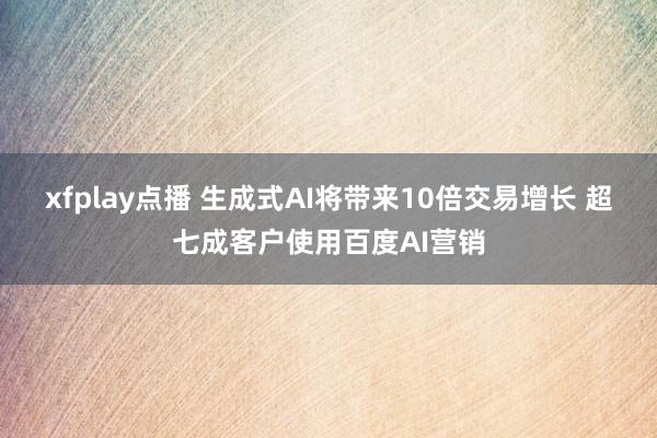 xfplay点播 生成式AI将带来10倍交易增长 超七成客户使用百度AI营销