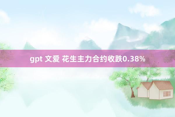 gpt 文爱 花生主力合约收跌0.38%