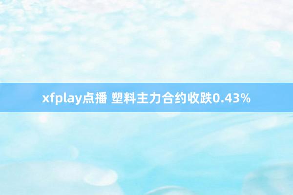 xfplay点播 塑料主力合约收跌0.43%