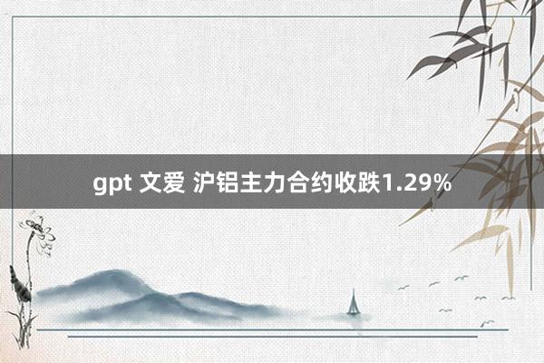 gpt 文爱 沪铝主力合约收跌1.29%