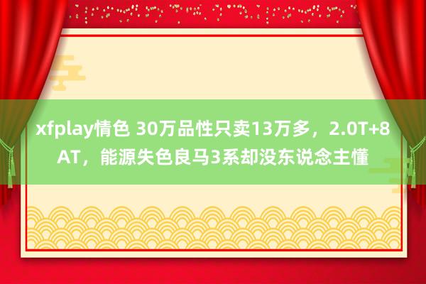 xfplay情色 30万品性只卖13万多，2.0T+8AT，能源失色良马3系却没东说念主懂