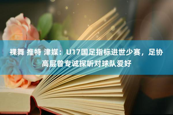 裸舞 推特 津媒：U17国足指标进世少赛，足协高层曾专诚探听对球队爱好