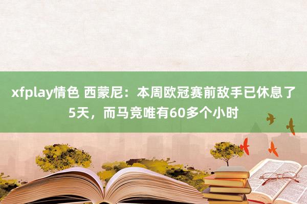 xfplay情色 西蒙尼：本周欧冠赛前敌手已休息了5天，而马竞唯有60多个小时