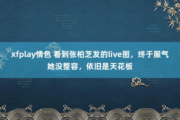 xfplay情色 看到张柏芝发的live图，终于服气她没整容，依旧是天花板