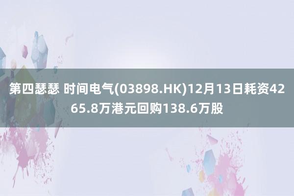 第四瑟瑟 时间电气(03898.HK)12月13日耗资4265.8万港元回购138.6万股