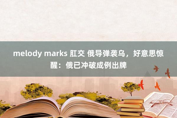 melody marks 肛交 俄导弹袭乌，好意思惊醒：俄已冲破成例出牌