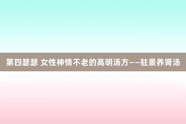 第四瑟瑟 女性神情不老的高明汤方——驻景养肾汤