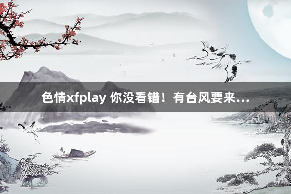 色情xfplay 你没看错！有台风要来…