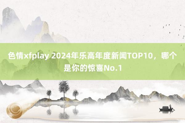 色情xfplay 2024年乐高年度新闻TOP10，哪个是你的惊喜No.1