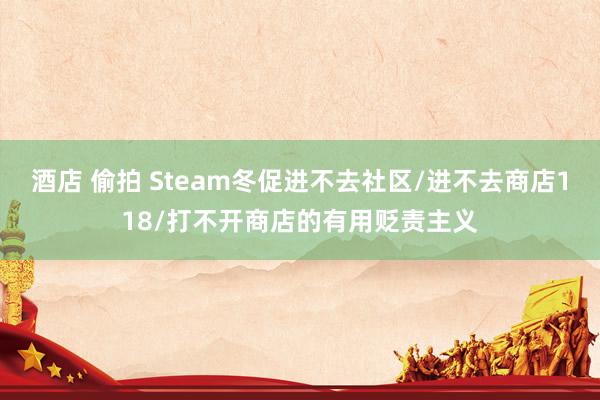 酒店 偷拍 Steam冬促进不去社区/进不去商店118/打不开商店的有用贬责主义