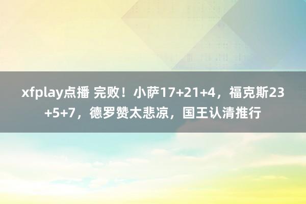 xfplay点播 完败！小萨17+21+4，福克斯23+5+7，德罗赞太悲凉，国王认清推行