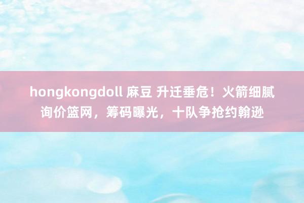 hongkongdoll 麻豆 升迁垂危！火箭细腻询价篮网，筹码曝光，十队争抢约翰逊