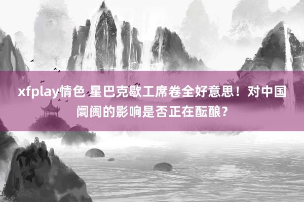 xfplay情色 星巴克歇工席卷全好意思！对中国阛阓的影响是否正在酝酿？