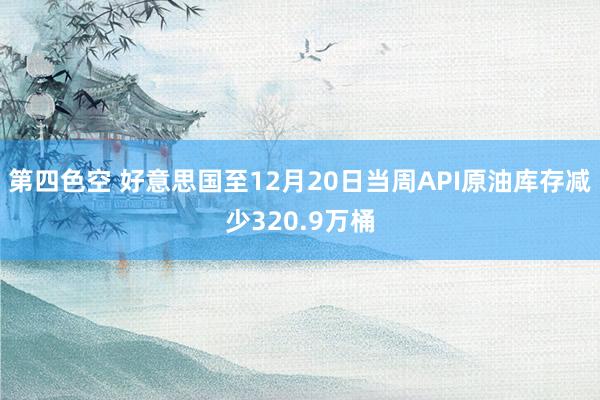 第四色空 好意思国至12月20日当周API原油库存减少320.9万桶