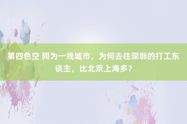 第四色空 同为一线城市，为何去往深圳的打工东谈主，比北京上海