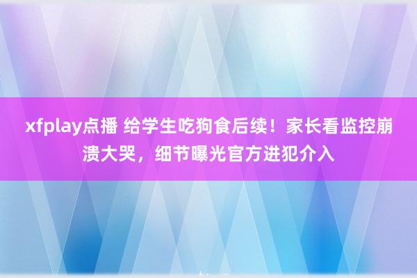 xfplay点播 给学生吃狗食后续！家长看监控崩溃大哭，细节