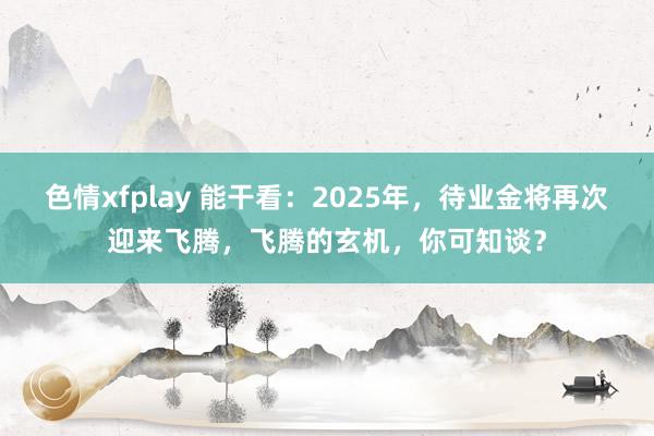 色情xfplay 能干看：2025年，待业金将再次迎来飞腾，