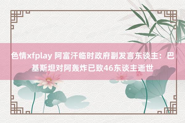 色情xfplay 阿富汗临时政府副发言东谈主：巴基斯坦对阿轰