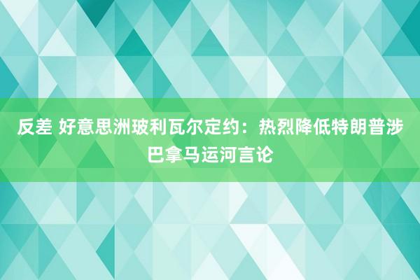 反差 好意思洲玻利瓦尔定约：热烈降低特朗普涉巴拿马运河言论