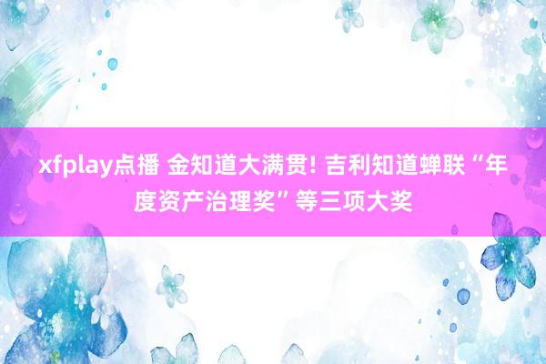 xfplay点播 金知道大满贯! 吉利知道蝉联“年度资产治理