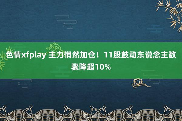 色情xfplay 主力悄然加仓！11股鼓动东说念主数骤降超1