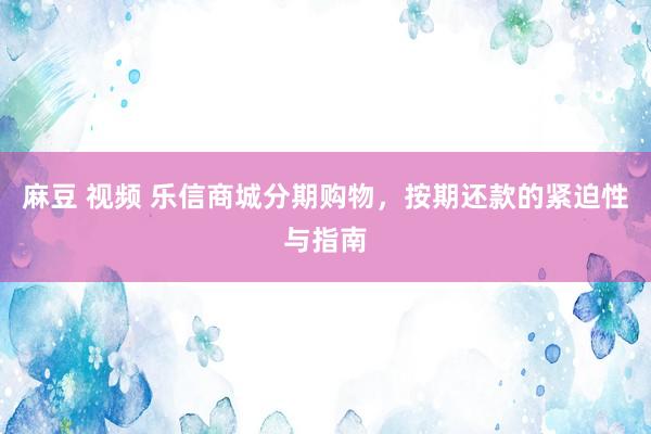 麻豆 视频 乐信商城分期购物，按期还款的紧迫性与指南