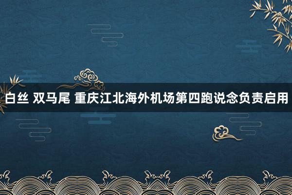 白丝 双马尾 重庆江北海外机场第四跑说念负责启用