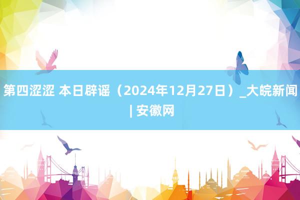 第四涩涩 本日辟谣（2024年12月27日）_大皖新闻 | 