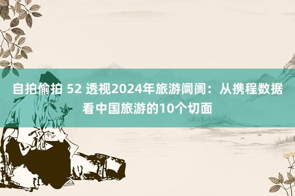 自拍偷拍 52 透视2024年旅游阛阓：从携程数据看中国旅游