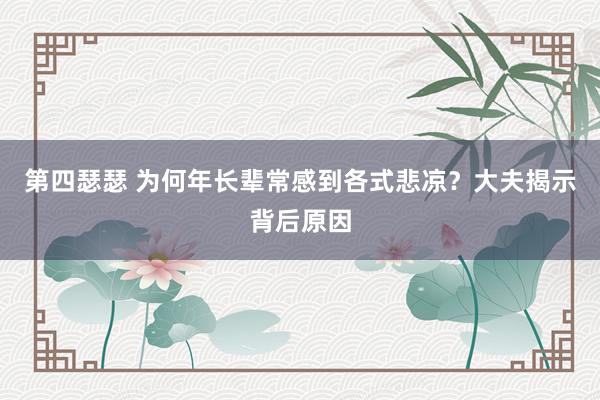 第四瑟瑟 为何年长辈常感到各式悲凉？大夫揭示背后原因