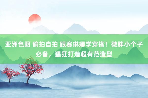 亚洲色图 偷拍自拍 跟赛琳娜学穿搭！微胖小个子必备，猖狂打造