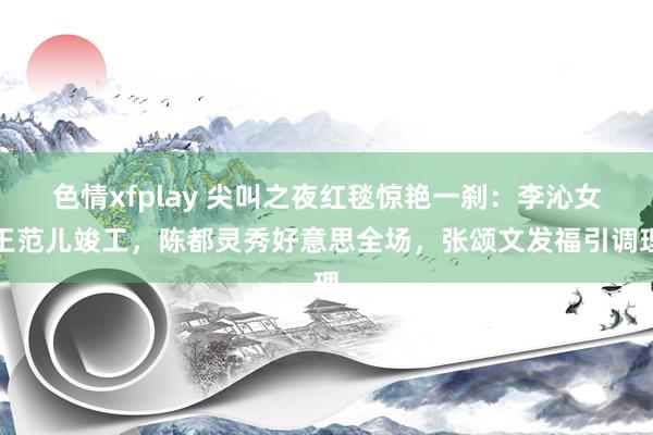 色情xfplay 尖叫之夜红毯惊艳一刹：李沁女王范儿竣工，陈