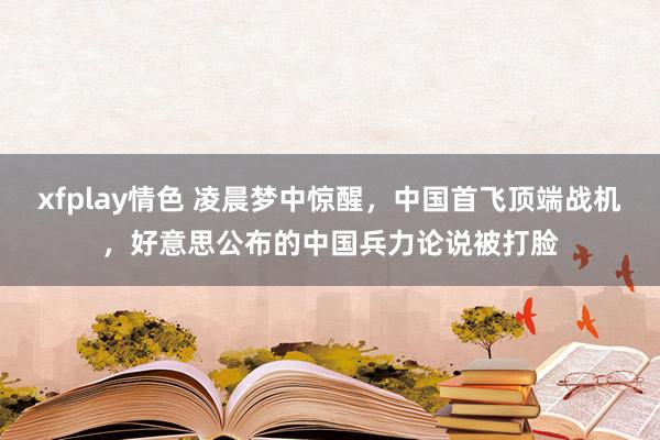 xfplay情色 凌晨梦中惊醒，中国首飞顶端战机，好意思公布