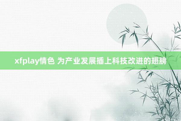 xfplay情色 为产业发展插上科技改进的翅膀