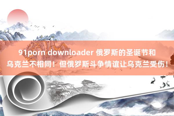 91porn downloader 俄罗斯的圣诞节和乌克兰不