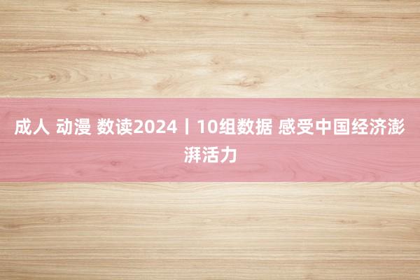 成人 动漫 数读2024丨10组数据 感受中国经济澎湃活力