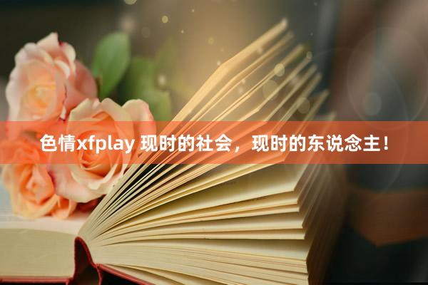 色情xfplay 现时的社会，现时的东说念主！