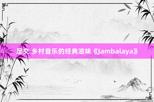 足交 乡村音乐的经典滋味《Jambalaya》