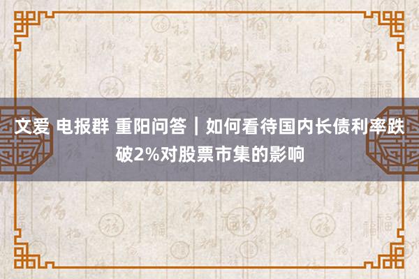 文爱 电报群 重阳问答︱如何看待国内长债利率跌破2%对股票市