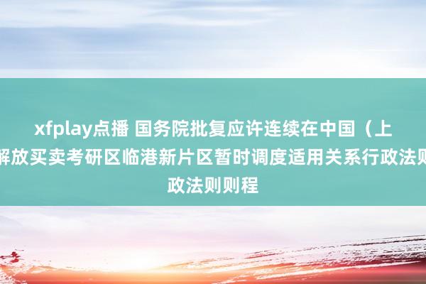 xfplay点播 国务院批复应许连续在中国（上海）解放买卖考研区临港新片区暂时调度适用关系行政法则则程