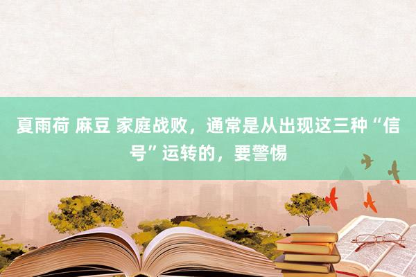 夏雨荷 麻豆 家庭战败，通常是从出现这三种“信号”运转的，要警惕