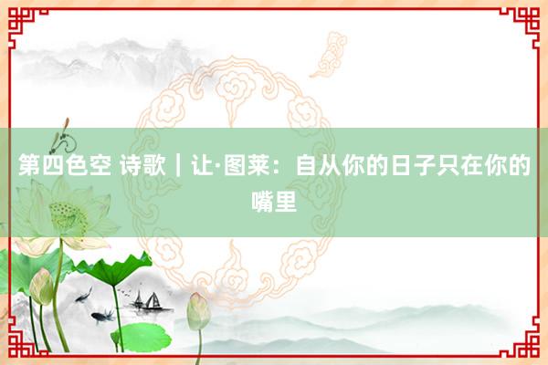 第四色空 诗歌｜让·图莱：自从你的日子只在你的嘴里