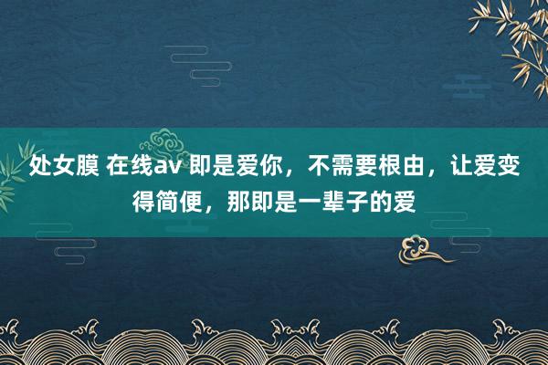 处女膜 在线av 即是爱你，不需要根由，让爱变得简便，那即是一辈子的爱