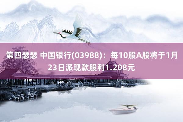 第四瑟瑟 中国银行(03988)：每10股A股将于1月23日派现款股利1.208元