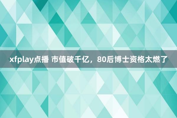 xfplay点播 市值破千亿，80后博士资格太燃了