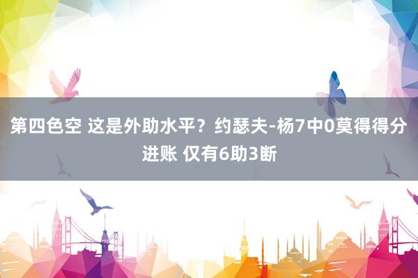 第四色空 这是外助水平？约瑟夫-杨7中0莫得得分进账 仅有6助3断