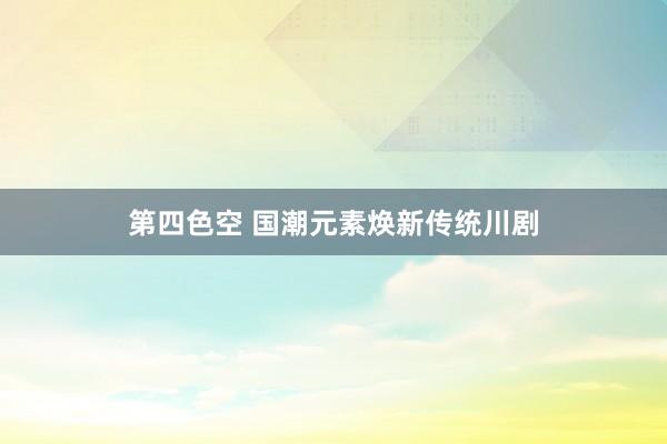 第四色空 国潮元素焕新传统川剧