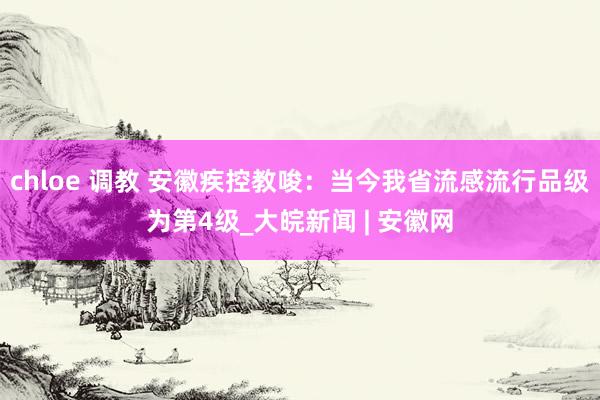 chloe 调教 安徽疾控教唆：当今我省流感流行品级为第4级_大皖新闻 | 安徽网